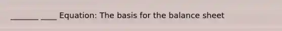 _______ ____ Equation: The basis for the balance sheet