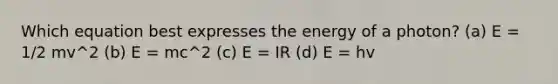 Which equation best expresses the energy of a photon? (a) E = 1/2 mv^2 (b) E = mc^2 (c) E = IR (d) E = hv