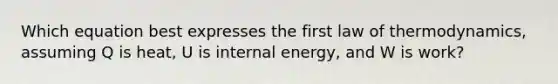 Which equation best expresses the first law of thermodynamics, assuming Q is heat, U is internal energy, and W is work?