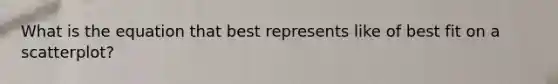 What is the equation that best represents like of best fit on a scatterplot?