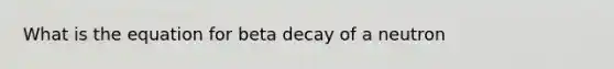 What is the equation for beta decay of a neutron