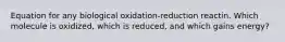 Equation for any biological oxidation-reduction reactin. Which molecule is oxidized, which is reduced, and which gains energy?