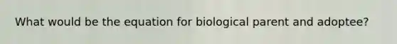 What would be the equation for biological parent and adoptee?