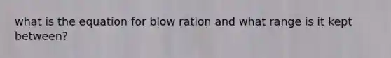 what is the equation for blow ration and what range is it kept between?