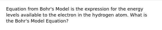 Equation from Bohr's Model is the expression for the energy levels available to the electron in the hydrogen atom. What is the Bohr's Model Equation?