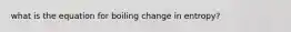 what is the equation for boiling change in entropy?