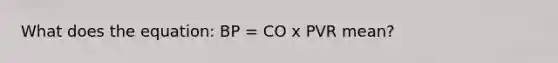 What does the equation: BP = CO x PVR mean?