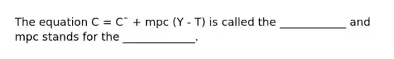 The equation C = C¯ + mpc (Y - T) is called the ____________ and mpc stands for the _____________.