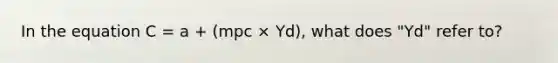 In the equation C = a + (mpc × Yd), what does "Yd" refer to?