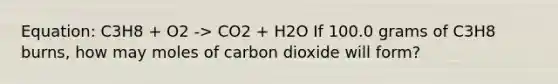 Equation: C3H8 + O2 -> CO2 + H2O If 100.0 grams of C3H8 burns, how may moles of carbon dioxide will form?