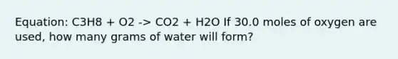 Equation: C3H8 + O2 -> CO2 + H2O If 30.0 moles of oxygen are used, how many grams of water will form?