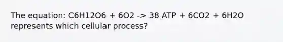 The equation: C6H12O6 + 6O2 -> 38 ATP + 6CO2 + 6H2O represents which cellular process?