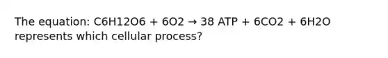 The equation: C6H12O6 + 6O2 → 38 ATP + 6CO2 + 6H2O represents which cellular process?