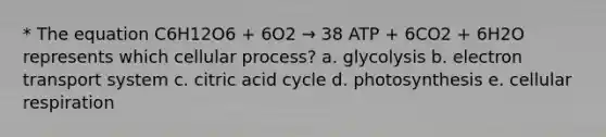 * The equation C6H12O6 + 6O2 → 38 ATP + 6CO2 + 6H2O represents which cellular process? a. glycolysis b. <a href='https://www.questionai.com/knowledge/kbvjAonm6A-electron-transport-system' class='anchor-knowledge'>electron transport system</a> c. citric acid cycle d. photosynthesis e. <a href='https://www.questionai.com/knowledge/k1IqNYBAJw-cellular-respiration' class='anchor-knowledge'>cellular respiration</a>