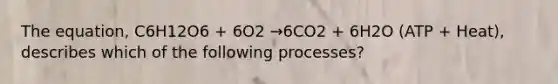 The equation, C6H12O6 + 6O2 →6CO2 + 6H2O (ATP + Heat), describes which of the following processes?