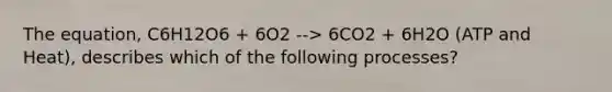 The equation, C6H12O6 + 6O2 --> 6CO2 + 6H2O (ATP and Heat), describes which of the following processes?