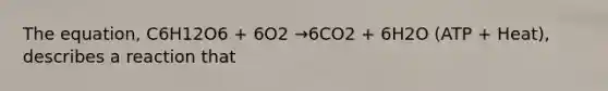 The equation, C6H12O6 + 6O2 →6CO2 + 6H2O (ATP + Heat), describes a reaction that