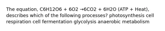 The equation, C6H12O6 + 6O2 →6CO2 + 6H2O (ATP + Heat), describes which of the following processes? photosynthesis cell respiration cell fermentation glycolysis anaerobic metabolism