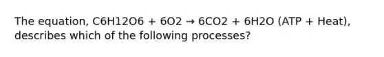 The equation, C6H12O6 + 6O2 → 6CO2 + 6H2O (ATP + Heat), describes which of the following processes?