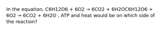 In the equation, C6H12O6 + 6O2 → 6CO2 + 6H2OC6H12O6 + 6O2 → 6CO2 + 6H2O , ATP and heat would be on which side of the reaction?