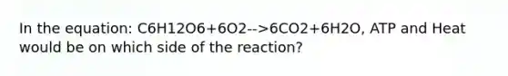 In the equation: C6H12O6+6O2-->6CO2+6H2O, ATP and Heat would be on which side of the reaction?