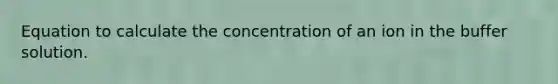 Equation to calculate the concentration of an ion in the buffer solution.