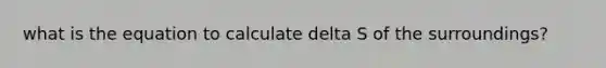 what is the equation to calculate delta S of the surroundings?