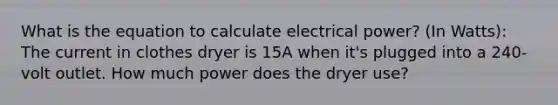 What is the equation to calculate electrical power? (In Watts): The current in clothes dryer is 15A when it's plugged into a 240-volt outlet. How much power does the dryer use?