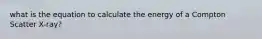 what is the equation to calculate the energy of a Compton Scatter X-ray?