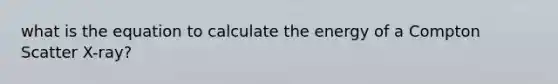 what is the equation to calculate the energy of a Compton Scatter X-ray?