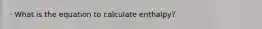 · What is the equation to calculate enthalpy?