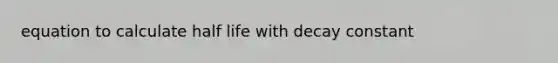 equation to calculate half life with decay constant