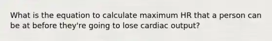 What is the equation to calculate maximum HR that a person can be at before they're going to lose cardiac output?