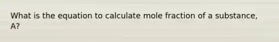 What is the equation to calculate mole fraction of a substance, A?