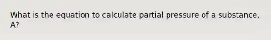 What is the equation to calculate partial pressure of a substance, A?