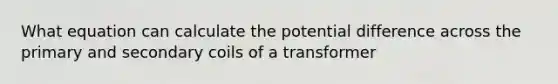 What equation can calculate the potential difference across the primary and secondary coils of a transformer