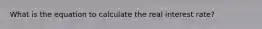 What is the equation to calculate the real interest rate?