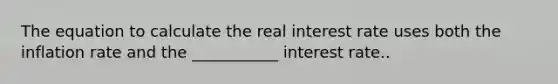 The equation to calculate the real interest rate uses both the inflation rate and the ___________ interest rate..