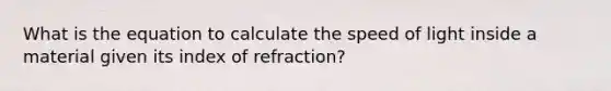 What is the equation to calculate the speed of light inside a material given its index of refraction?