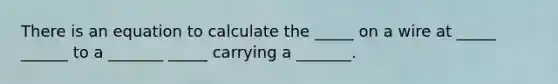 There is an equation to calculate the _____ on a wire at _____ ______ to a _______ _____ carrying a _______.