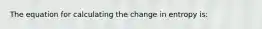 The equation for calculating the change in entropy is: