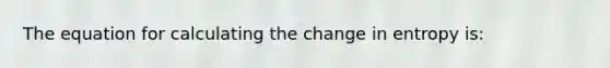 The equation for calculating the change in entropy is: