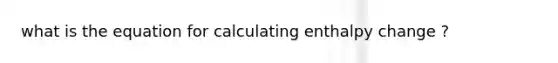 what is the equation for calculating enthalpy change ?