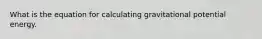 What is the equation for calculating gravitational potential energy.