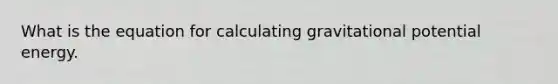 What is the equation for calculating gravitational potential energy.