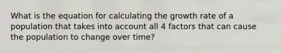 What is the equation for calculating the growth rate of a population that takes into account all 4 factors that can cause the population to change over time?