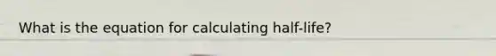 What is the equation for calculating half-life?