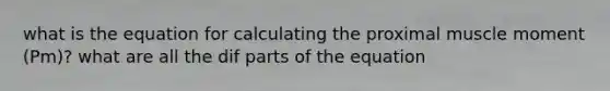 what is the equation for calculating the proximal muscle moment (Pm)? what are all the dif parts of the equation