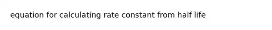 equation for calculating rate constant from half life