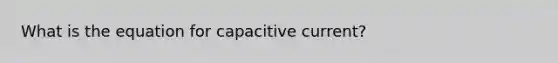 What is the equation for capacitive current?